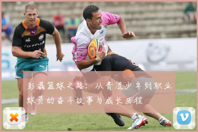 彭磊篮球之路：从青涩少年到职业球员的奋斗故事与成长历程