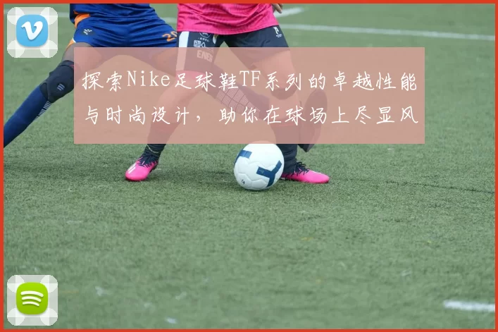 探索Nike足球鞋TF系列的卓越性能与时尚设计，助你在球场上尽显风采