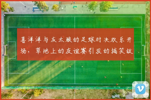 喜洋洋与灰太狼的足球对决欢乐开场，草地上的友谊赛引发的搞笑故事