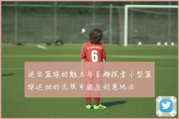 迷你篮球的魅力与乐趣探索小型篮球运动的无限可能与创意玩法