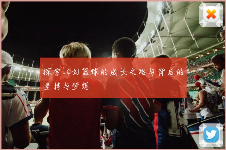 探索ie刘篮球的成长之路与背后的坚持与梦想