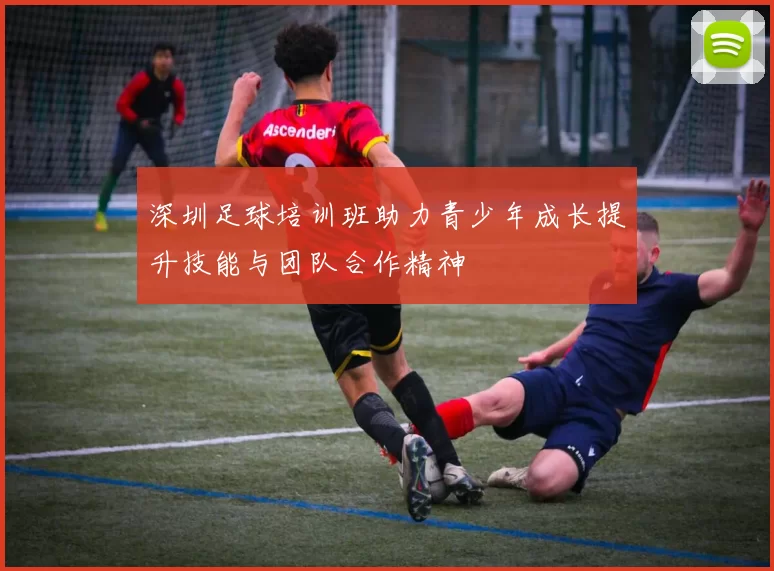 深圳足球培训班助力青少年成长提升技能与团队合作精神