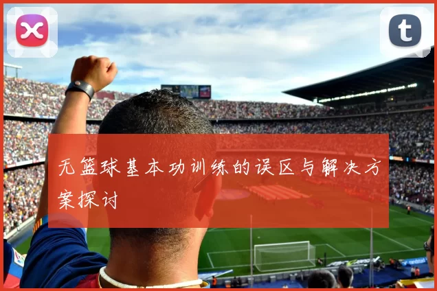 无篮球基本功训练的误区与解决方案探讨