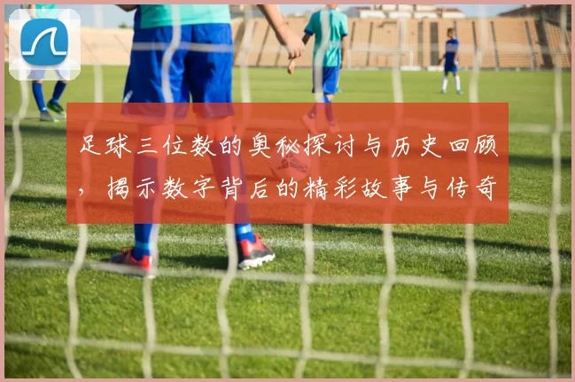 足球三位数的奥秘探讨与历史回顾，揭示数字背后的精彩故事与传奇时刻