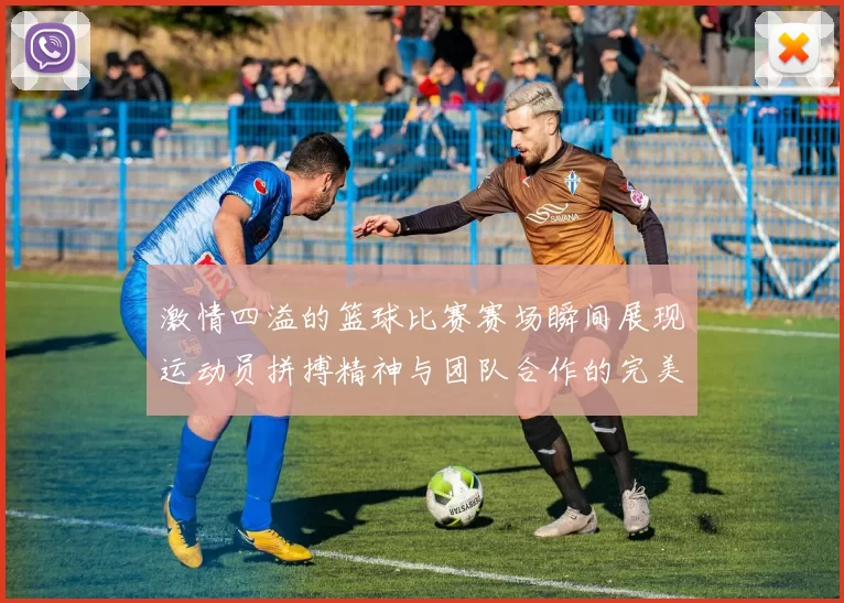 激情四溢的篮球比赛赛场瞬间展现运动员拼搏精神与团队合作的完美结合