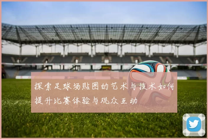 探索足球场贴图的艺术与技术如何提升比赛体验与观众互动