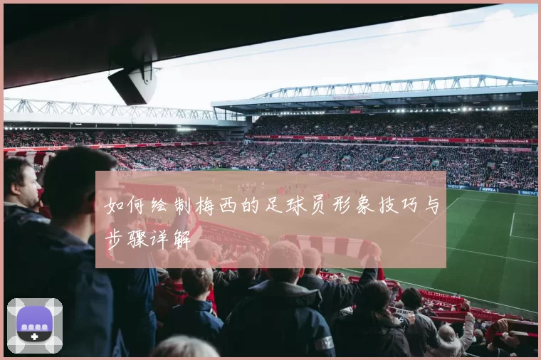 如何绘制梅西的足球员形象技巧与步骤详解