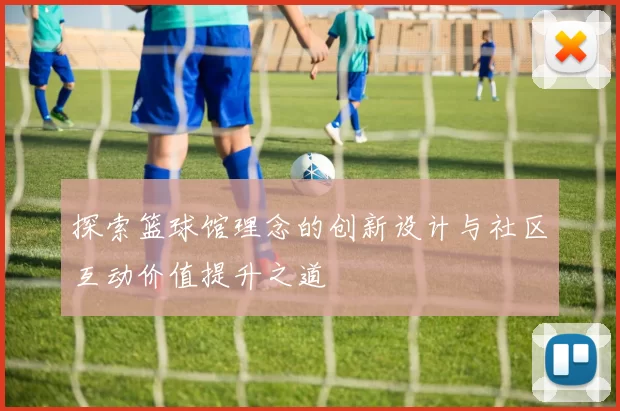 探索篮球馆理念的创新设计与社区互动价值提升之道